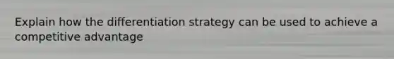 Explain how the differentiation strategy can be used to achieve a competitive advantage