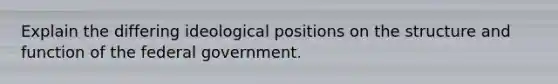 Explain the differing ideological positions on the structure and function of the federal government.