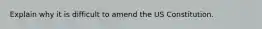 Explain why it is difficult to amend the US Constitution.
