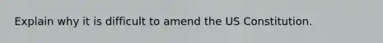 Explain why it is difficult to amend the US Constitution.