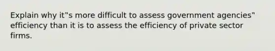 Explain why it‟s more difficult to assess government agencies‟ efficiency than it is to assess the efficiency of private sector firms.