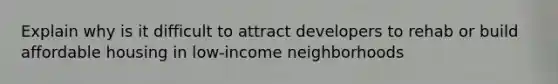 Explain why is it difficult to attract developers to rehab or build affordable housing in low-income neighborhoods