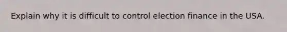 Explain why it is difficult to control election finance in the USA.