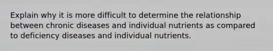 Explain why it is more difficult to determine the relationship between chronic diseases and individual nutrients as compared to deficiency diseases and individual nutrients.