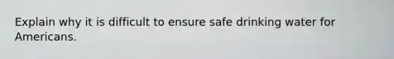 Explain why it is difficult to ensure safe drinking water for Americans.