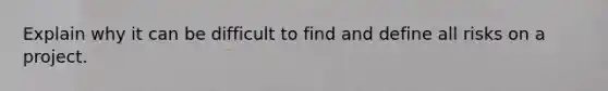 Explain why it can be difficult to find and define all risks on a project.