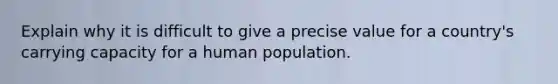 Explain why it is difficult to give a precise value for a country's carrying capacity for a human population.