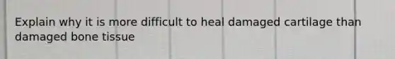 Explain why it is more difficult to heal damaged cartilage than damaged bone tissue