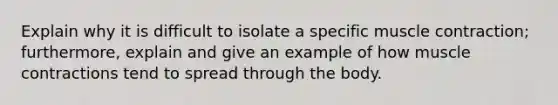 Explain why it is difficult to isolate a specific muscle contraction; furthermore, explain and give an example of how muscle contractions tend to spread through the body.