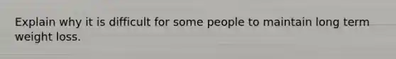 Explain why it is difficult for some people to maintain long term weight loss.