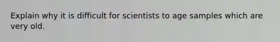 Explain why it is difficult for scientists to age samples which are very old.