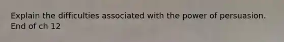 Explain the difficulties associated with the power of persuasion. End of ch 12
