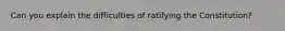 Can you explain the difficulties of ratifying the Constitution?