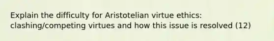 Explain the difficulty for Aristotelian virtue ethics: clashing/competing virtues and how this issue is resolved (12)