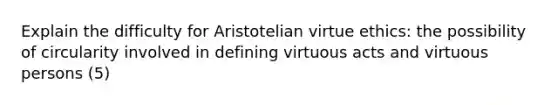 Explain the difficulty for Aristotelian virtue ethics: the possibility of circularity involved in defining virtuous acts and virtuous persons (5)