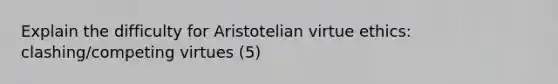 Explain the difficulty for Aristotelian virtue ethics: clashing/competing virtues (5)