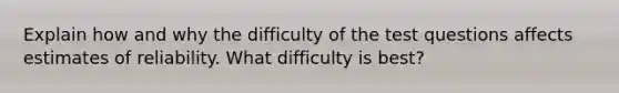 Explain how and why the difficulty of the test questions affects estimates of reliability. What difficulty is best?