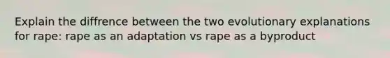 Explain the diffrence between the two evolutionary explanations for rape: rape as an adaptation vs rape as a byproduct