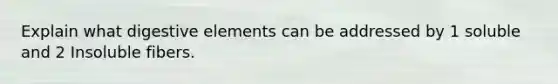 Explain what digestive elements can be addressed by 1 soluble and 2 Insoluble fibers.