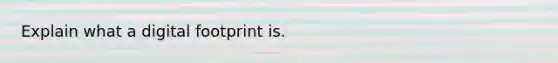 Explain what a digital footprint is.