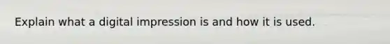 Explain what a digital impression is and how it is used.