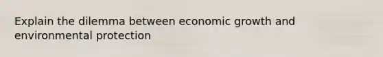 Explain the dilemma between economic growth and environmental protection