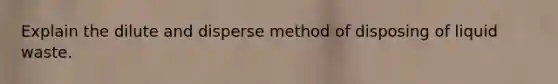 Explain the dilute and disperse method of disposing of liquid waste.