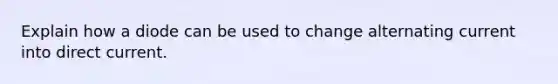 Explain how a diode can be used to change alternating current into direct current.