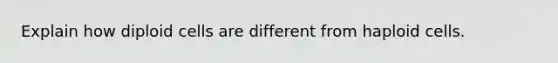 Explain how diploid cells are different from haploid cells.