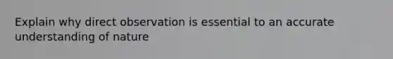 Explain why direct observation is essential to an accurate understanding of nature