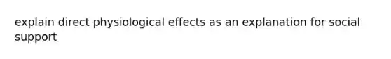 explain direct physiological effects as an explanation for social support