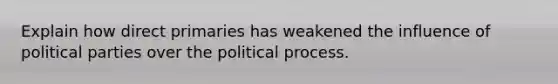 Explain how direct primaries has weakened the influence of political parties over the political process.