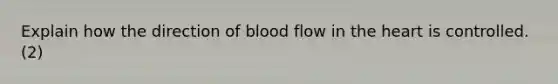 Explain how the direction of blood flow in the heart is controlled. (2)