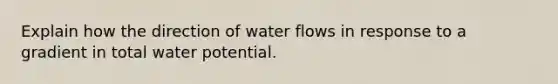 Explain how the direction of water flows in response to a gradient in total water potential.