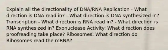 Explain all the directionality of DNA/RNA Replication - What direction is DNA read in? - What direction is DNA synthesized in? Transcription - What direction is RNA read in? - What direction is RNA synthesized in? Exonuclease Activity: What direction does proofreading take place? Ribosomes: What direction do Ribosomes read the mRNA?