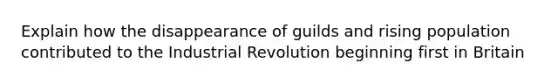 Explain how the disappearance of guilds and rising population contributed to the Industrial Revolution beginning first in Britain