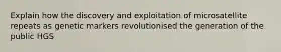 Explain how the discovery and exploitation of microsatellite repeats as genetic markers revolutionised the generation of the public HGS