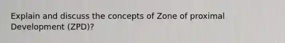 Explain and discuss the concepts of Zone of proximal Development (ZPD)?