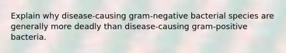 Explain why disease-causing gram-negative bacterial species are generally more deadly than disease-causing gram-positive bacteria.