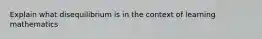 Explain what disequilibrium is in the context of learning mathematics