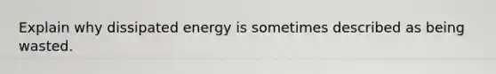 Explain why dissipated energy is sometimes described as being wasted.