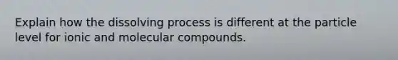 Explain how the dissolving process is different at the particle level for ionic and molecular compounds.