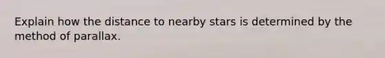 Explain how the distance to nearby stars is determined by the method of parallax.