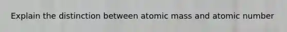 Explain the distinction between atomic mass and atomic number