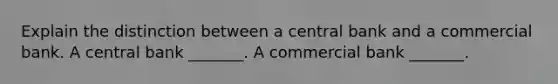 Explain the distinction between a central bank and a commercial bank. A central bank​ _______. A commercial bank​ _______.