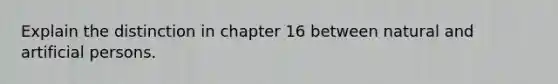 Explain the distinction in chapter 16 between natural and artificial persons.