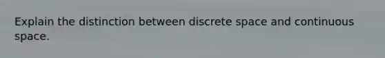 Explain the distinction between discrete space and continuous space.