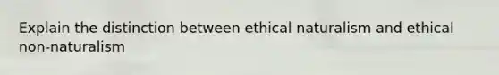 Explain the distinction between ethical naturalism and ethical non-naturalism