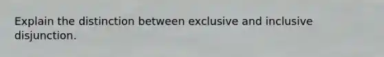 Explain the distinction between exclusive and inclusive disjunction.