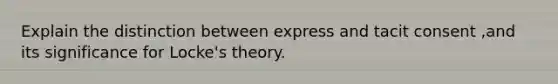 Explain the distinction between express and tacit consent ,and its significance for Locke's theory.